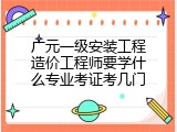 广元一级安装工程造价工程师要学什么专业考证考几门