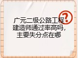 广元二级公路工程建造师通过率高吗，主要失分点在哪