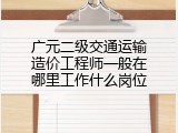 广元二级交通运输造价工程师一般在哪里工作什么岗位