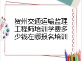 贺州交通运输监理工程师培训学费多少钱在哪报名培训