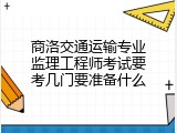 商洛交通运输专业监理工程师考试要考几门要准备什么