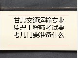 甘肃交通运输专业监理工程师考试要考几门要准备什么