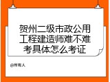 贺州二级市政公用工程建造师难不难考具体怎么考证