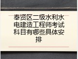奉贤区二级水利水电建造工程师考试科目有哪些具体安排