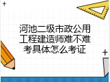 河池二级市政公用工程建造师难不难考具体怎么考证