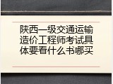 陕西一级交通运输造价工程师考试具体要看什么书哪买
