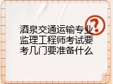 酒泉交通运输专业监理工程师考试要考几门要准备什么