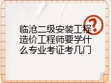 临沧二级安装工程造价工程师要学什么专业考证考几门