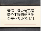 普洱二级安装工程造价工程师要学什么专业考证考几门