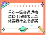 三沙一级交通运输造价工程师考试具体要看什么书哪买