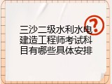 三沙二级水利水电建造工程师考试科目有哪些具体安排
