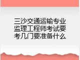 三沙交通运输专业监理工程师考试要考几门要准备什么