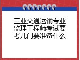 三亚交通运输专业监理工程师考试要考几门要准备什么
