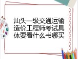 汕头一级交通运输造价工程师考试具体要看什么书哪买