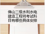 佛山二级水利水电建造工程师考试科目有哪些具体安排