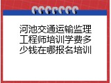 河池交通运输监理工程师培训学费多少钱在哪报名培训