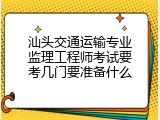 汕头交通运输专业监理工程师考试要考几门要准备什么