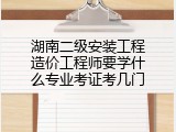 湖南二级安装工程造价工程师要学什么专业考证考几门