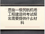 恩施一级民航机场工程建造师考试报名需要提供什么材料