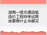 湖南一级交通运输造价工程师考试具体要看什么书哪买
