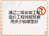 通辽二级安装工程造价工程师报班费用多少钱哪里好