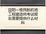 益阳一级民航机场工程建造师考试报名需要提供什么材料