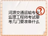 河源交通运输专业监理工程师考试要考几门要准备什么