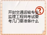 开封交通运输专业监理工程师考试要考几门要准备什么