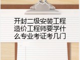 开封二级安装工程造价工程师要学什么专业考证考几门