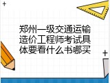 郑州一级交通运输造价工程师考试具体要看什么书哪买