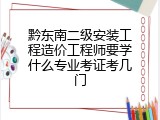 黔东南二级安装工程造价工程师要学什么专业考证考几门