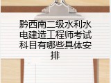 黔西南二级水利水电建造工程师考试科目有哪些具体安排