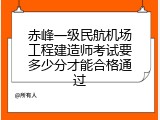 赤峰一级民航机场工程建造师考试要多少分才能合格通过