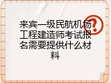 来宾一级民航机场工程建造师考试报名需要提供什么材料
