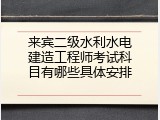 来宾二级水利水电建造工程师考试科目有哪些具体安排