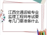 江西交通运输专业监理工程师考试要考几门要准备什么