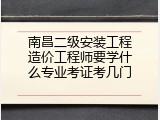 南昌二级安装工程造价工程师要学什么专业考证考几门