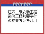 江西二级安装工程造价工程师要学什么专业考证考几门