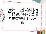 抚州一级民航机场工程建造师考试报名需要提供什么材料