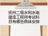 抚州二级水利水电建造工程师考试科目有哪些具体安排