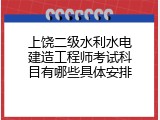 上饶二级水利水电建造工程师考试科目有哪些具体安排