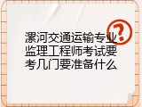 漯河交通运输专业监理工程师考试要考几门要准备什么