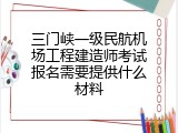 三门峡一级民航机场工程建造师考试报名需要提供什么材料