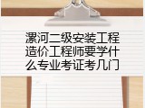 漯河二级安装工程造价工程师要学什么专业考证考几门