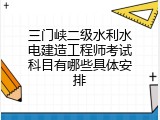 三门峡二级水利水电建造工程师考试科目有哪些具体安排
