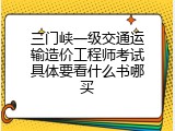 三门峡一级交通运输造价工程师考试具体要看什么书哪买