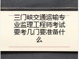 三门峡交通运输专业监理工程师考试要考几门要准备什么