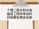 十堰二级水利水电建造工程师考试科目有哪些具体安排