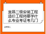 宜昌二级安装工程造价工程师要学什么专业考证考几门