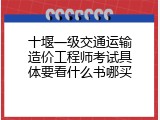 十堰一级交通运输造价工程师考试具体要看什么书哪买